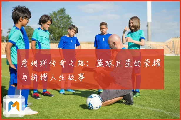 詹姆斯传奇之路：篮球巨星的荣耀与拼搏人生故事