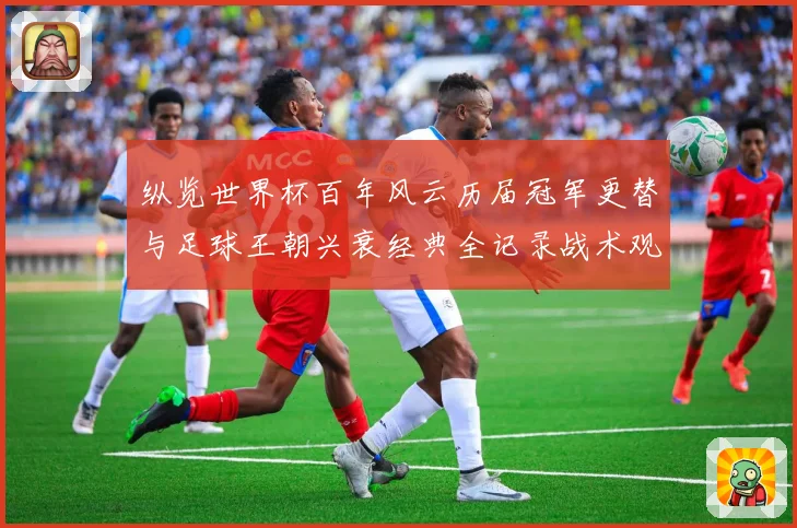 纵览世界杯百年风云历届冠军更替与足球王朝兴衰经典全记录战术观察