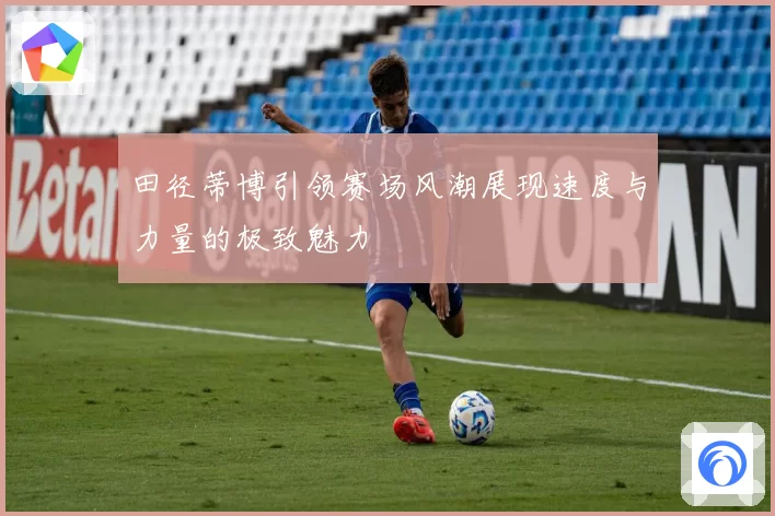 田径蒂博引领赛场风潮展现速度与力量的极致魅力