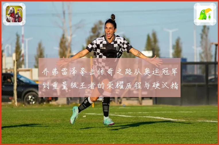 乔弗雷泽拳击传奇之路从奥运冠军到重量级王者的荣耀历程与硬汉精神传承