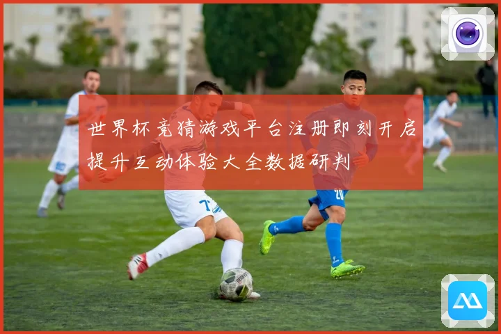 世界杯竞猜游戏平台注册即刻开启提升互动体验大全数据研判