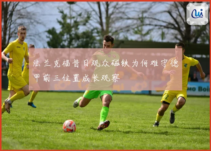 法兰克福昔日观众磁铁为何难守德甲前三位置成长观察