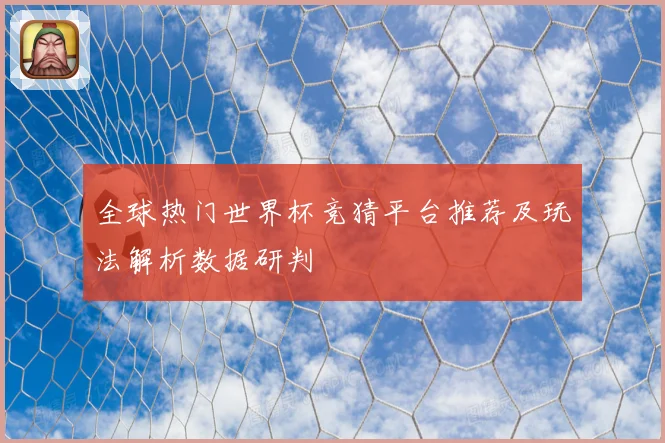 全球热门世界杯竞猜平台推荐及玩法解析数据研判