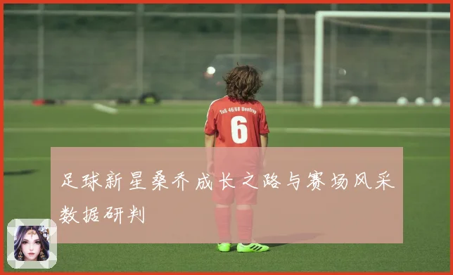 足球新星桑乔成长之路与赛场风采数据研判
