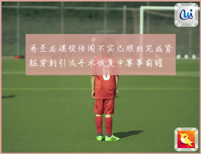 蒋圣龙退役传闻不实已顺利完成肾脏穿刺引流手术恢复中赛事前瞻
