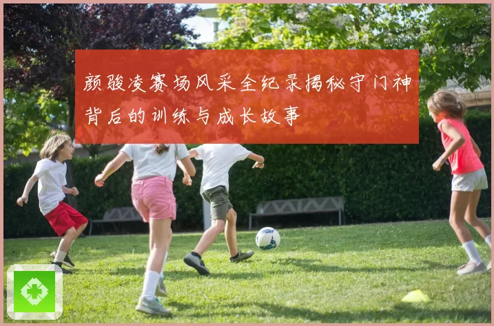 颜骏凌赛场风采全纪录揭秘守门神背后的训练与成长故事
