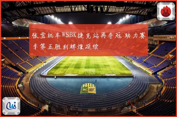 张雪机车WSBK捷克站再夺冠 助力赛季第五胜利辉煌延续