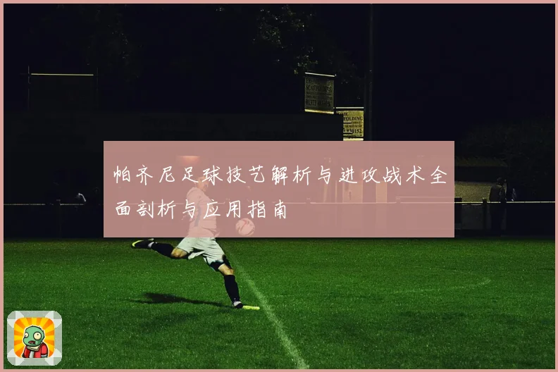 帕齐尼足球技艺解析与进攻战术全面剖析与应用指南