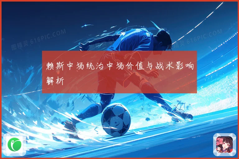 赖斯中场统治中场价值与战术影响解析
