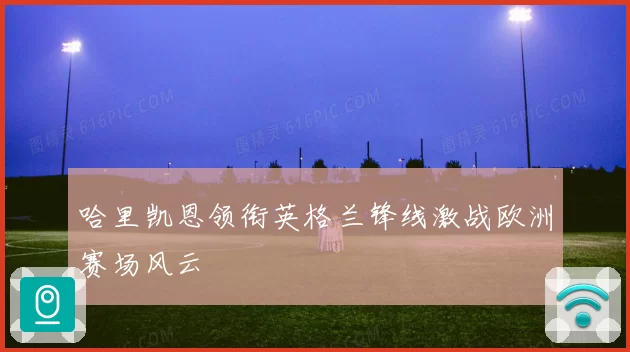 哈里凯恩领衔英格兰锋线激战欧洲赛场风云