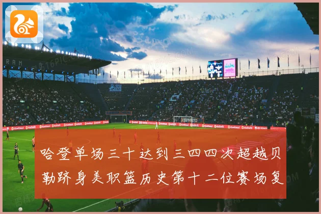 哈登单场三十达到三四四次超越贝勒跻身美职篮历史第十二位赛场复盘