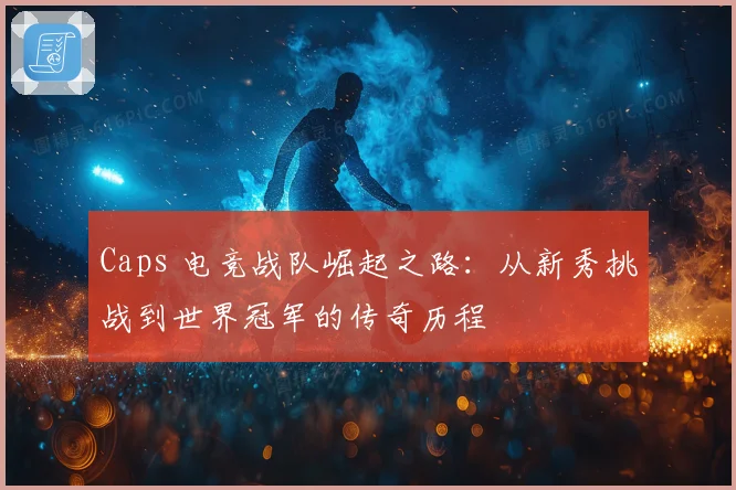 Caps 电竞战队崛起之路：从新秀挑战到世界冠军的传奇历程