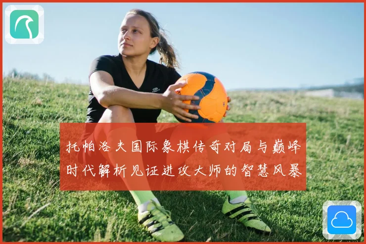 托帕洛夫国际象棋传奇对局与巅峰时代解析见证进攻大师的智慧风暴与荣耀历程