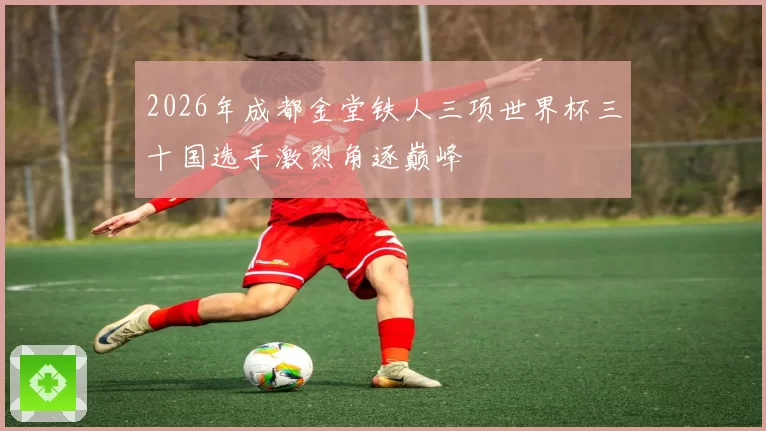 2026年成都金堂铁人三项世界杯三十国选手激烈角逐巅峰