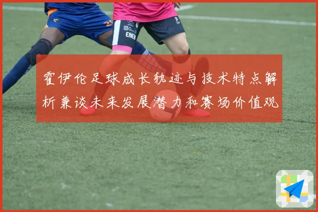 霍伊伦足球成长轨迹与技术特点解析兼谈未来发展潜力和赛场价值观察
