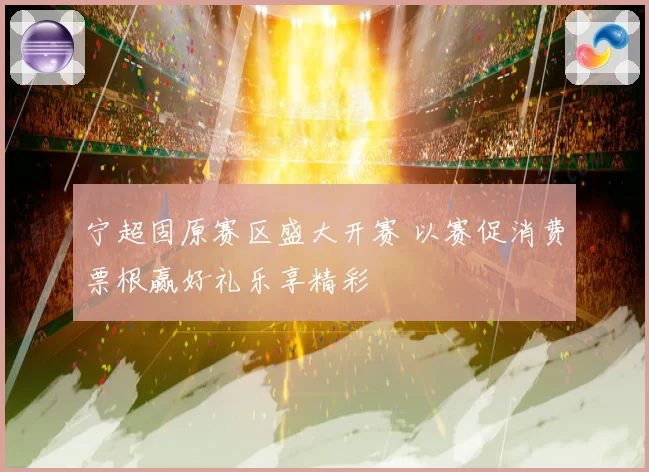 宁超固原赛区盛大开赛 以赛促消费票根赢好礼乐享精彩