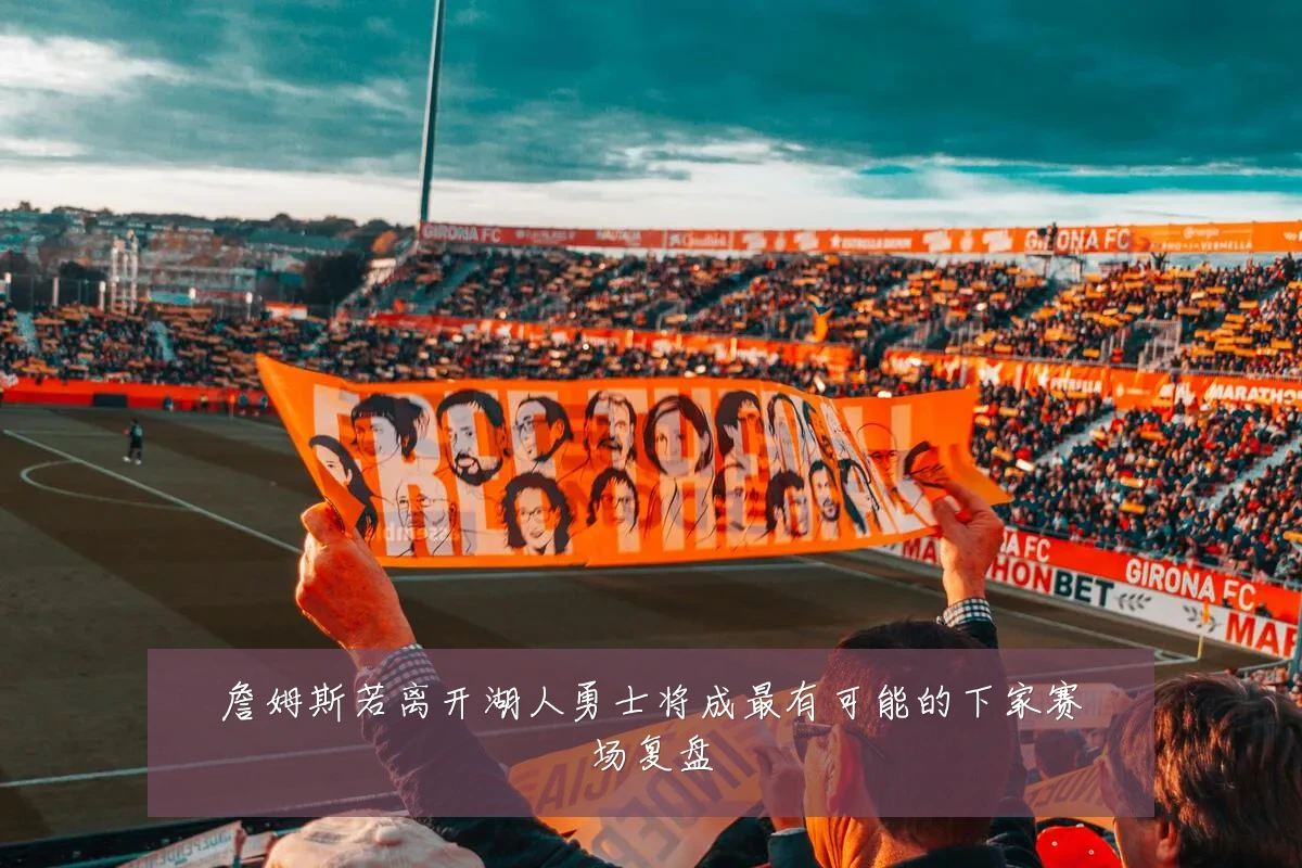 詹姆斯若离开湖人勇士将成最有可能的下家赛场复盘