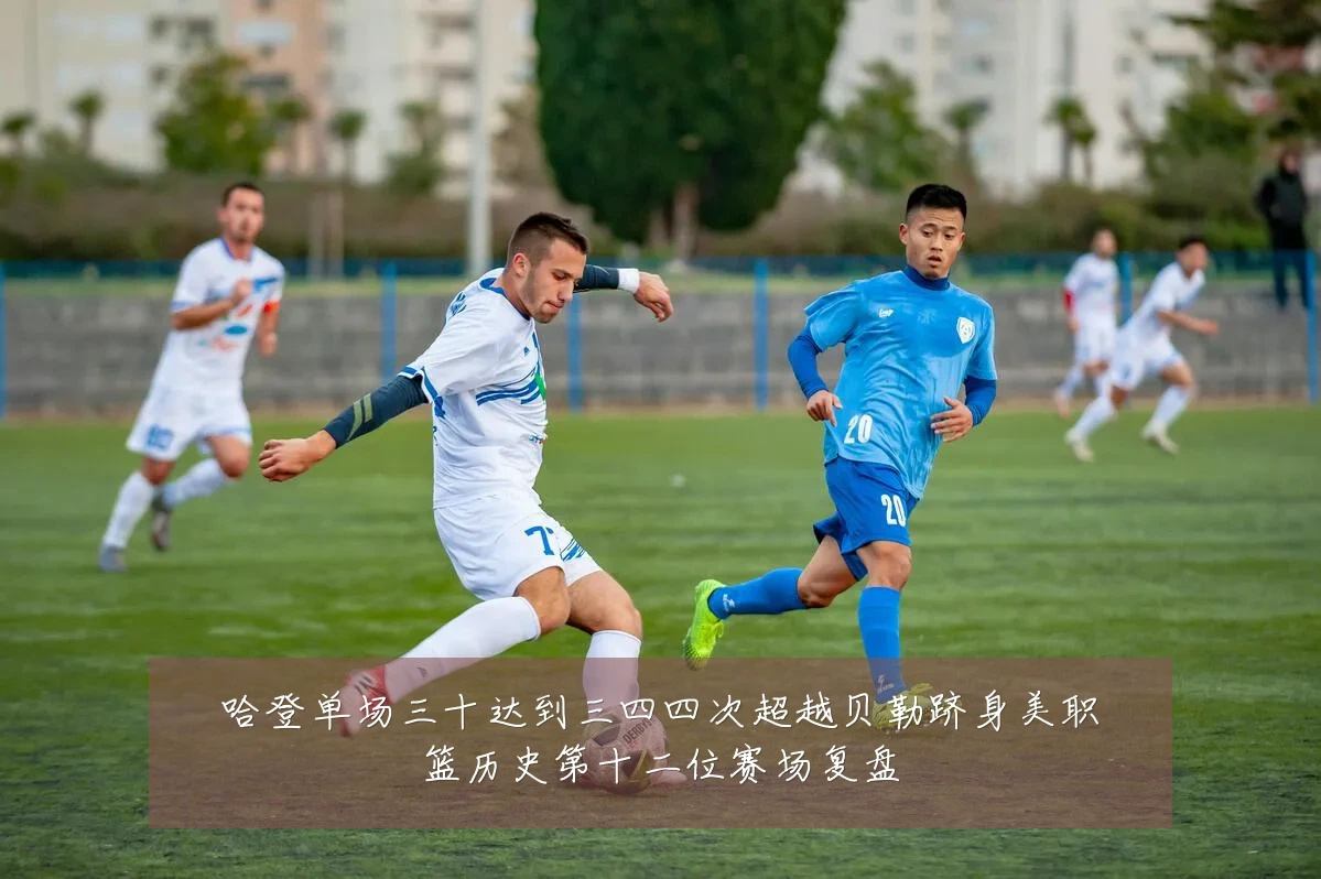 哈登单场三十达到三四四次超越贝勒跻身美职篮历史第十二位赛场复盘