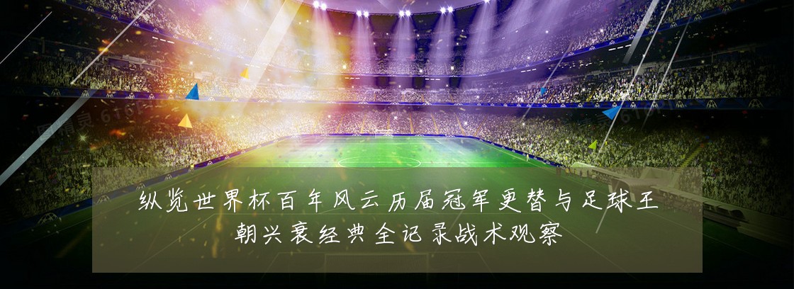 纵览世界杯百年风云历届冠军更替与足球王朝兴衰经典全记录战术观察