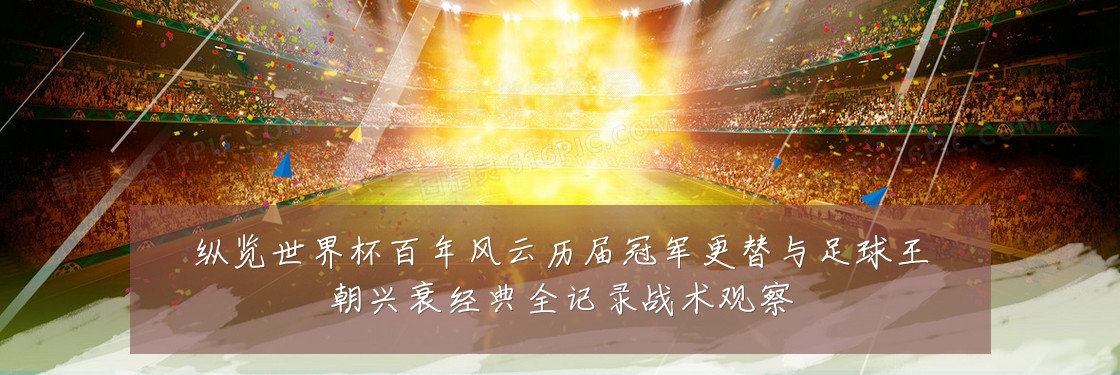 纵览世界杯百年风云历届冠军更替与足球王朝兴衰经典全记录战术观察