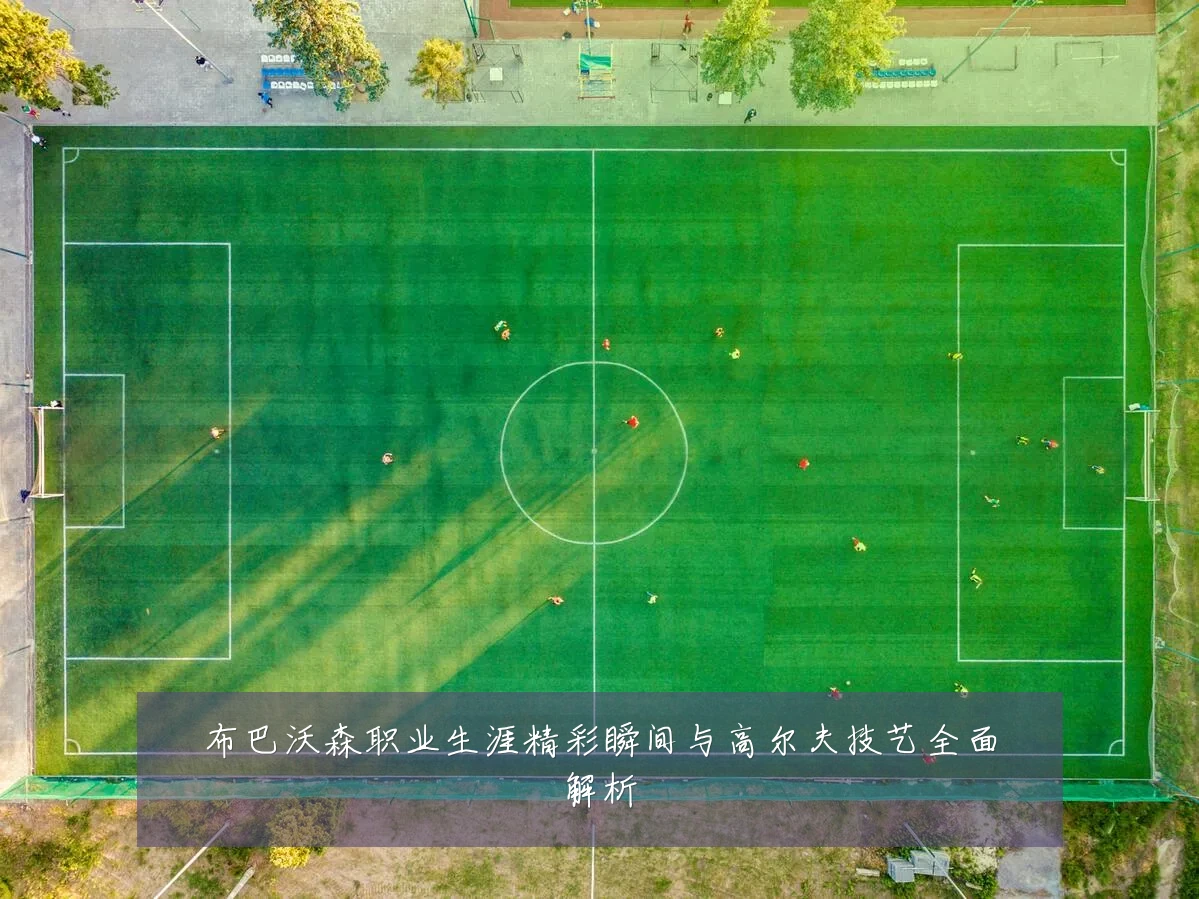 布巴沃森职业生涯精彩瞬间与高尔夫技艺全面解析