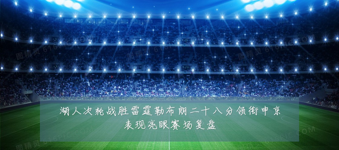 湖人次轮战胜雷霆勒布朗二十八分领衔申京表现亮眼赛场复盘