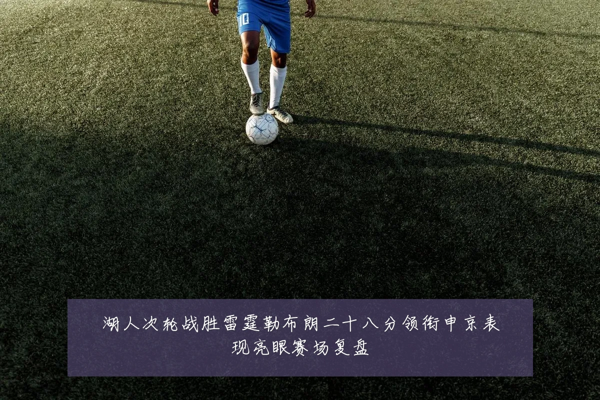 湖人次轮战胜雷霆勒布朗二十八分领衔申京表现亮眼赛场复盘