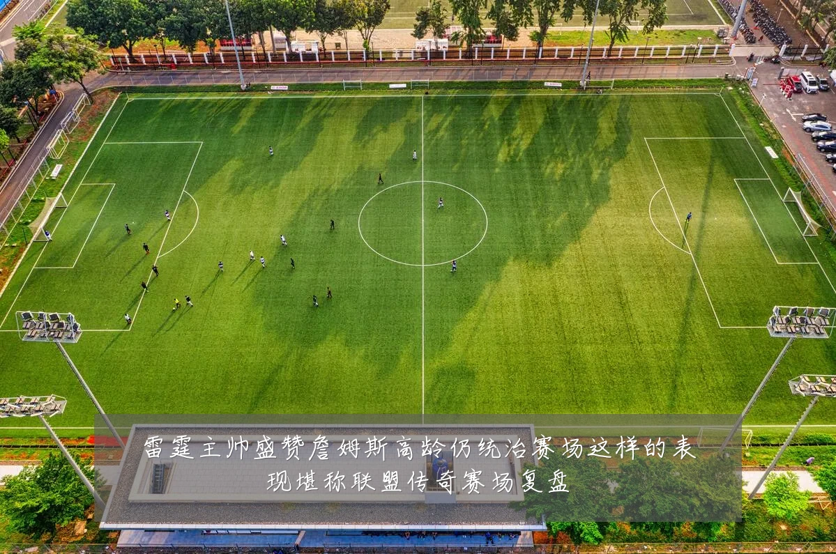 雷霆主帅盛赞詹姆斯高龄仍统治赛场这样的表现堪称联盟传奇赛场复盘